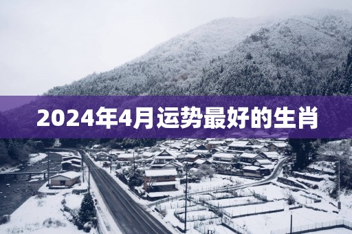 2025年4月运势最好的生肖