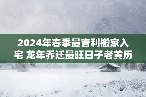2026年春季最吉利搬家入宅 马年乔迁最旺日子老黄历