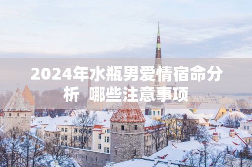 2025年水瓶男爱情宿命分析  哪些注意事项