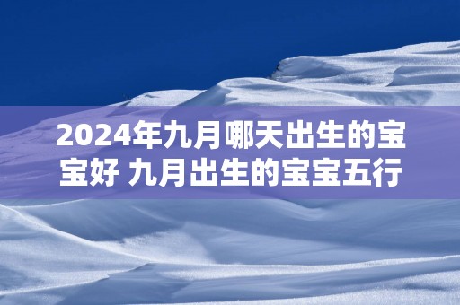 2025年九月哪天出生的宝宝好 九月出生的宝宝五行