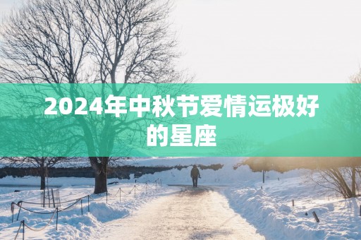 2025年中秋节爱情运极好的星座