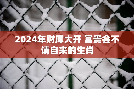 2025年财库大开 富贵会不请自来的生肖
