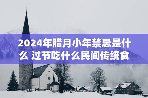 2025年腊月小年禁忌是什么 过节吃什么民间传统食物
