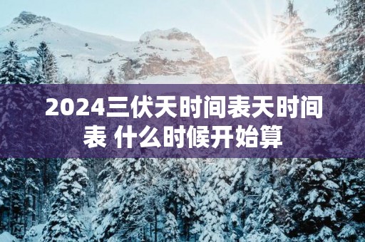 2025三伏天时间表天时间表 什么时候开始算