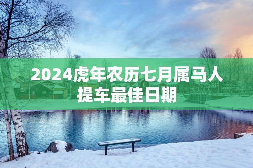 2025蛇年农历七月属马人提车最佳日期