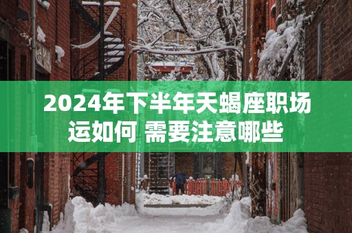 2024年下半年天蝎座职场运如何 需要注意哪些