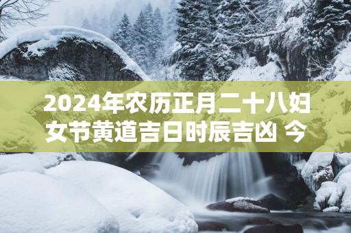 2025年农历正月二十八妇女节黄道吉日时辰吉凶 今日最好的时辰