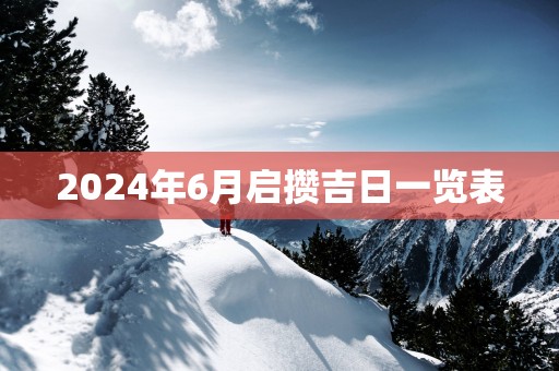 2024年6月启攒吉日一览表