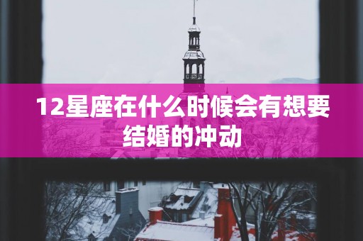 12星座在什么时候会有想要结婚的冲动