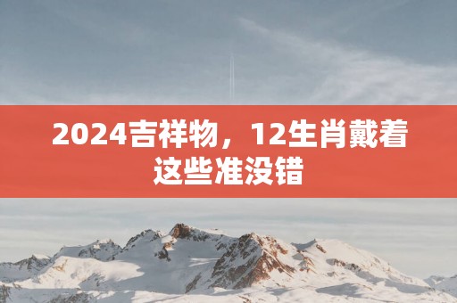 2025吉祥物，12生肖戴着这些准没错