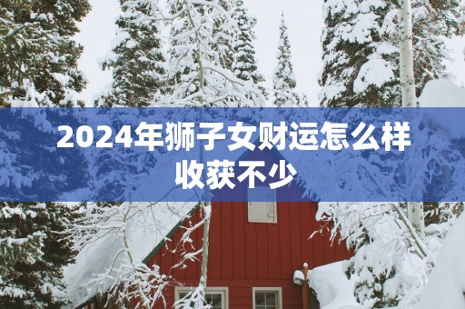 2025年狮子女财运怎么样 收获不少