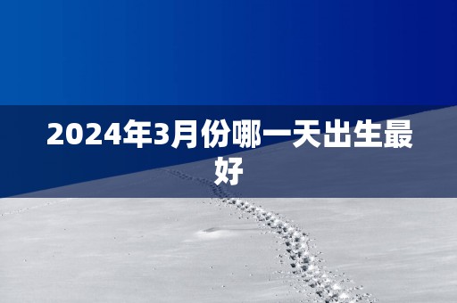 2025年3月份哪一天出生最好