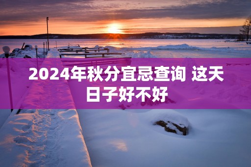 2025年秋分宜忌查询 这天日子好不好