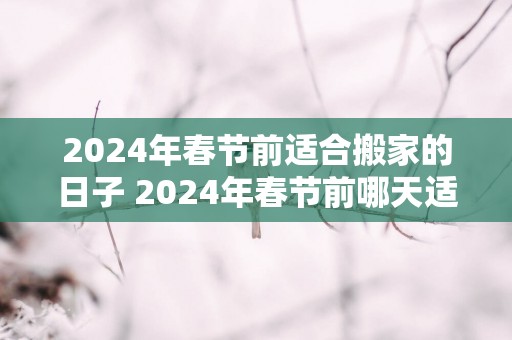 2025年春节前适合搬家的日子 2025年春节前哪天适合搬家