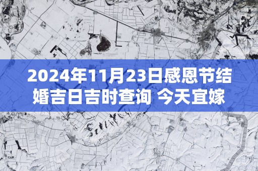 2025年11月23日感恩节结婚吉日吉时查询 今天宜嫁娶吗