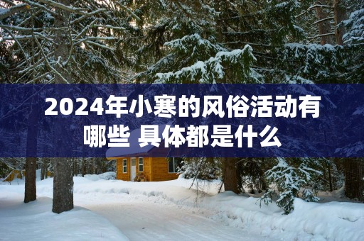 2025年小寒的风俗活动有哪些 具体都是什么