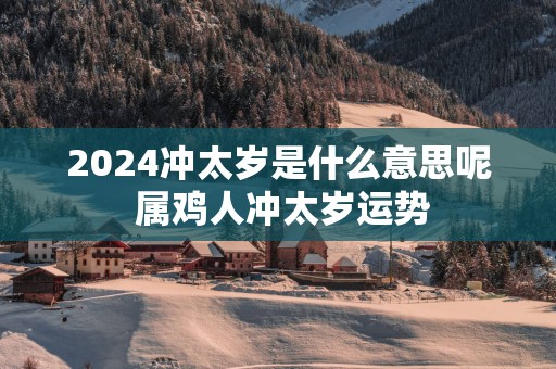 2025冲太岁是什么意思呢 属鸡人冲太岁运势