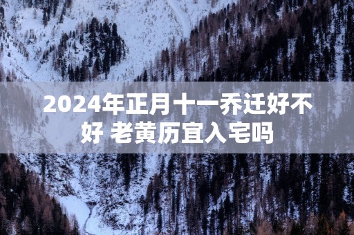 2025年正月十一乔迁好不好 老黄历宜入宅吗