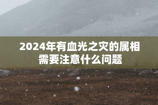 2025年有血光之灾的属相 需要注意什么问题