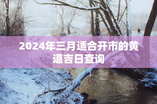 2025年三月适合开市的黄道吉日查询