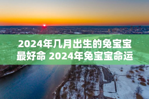 2025年几月出生的兔宝宝最好命 2025年兔宝宝命运运势解析