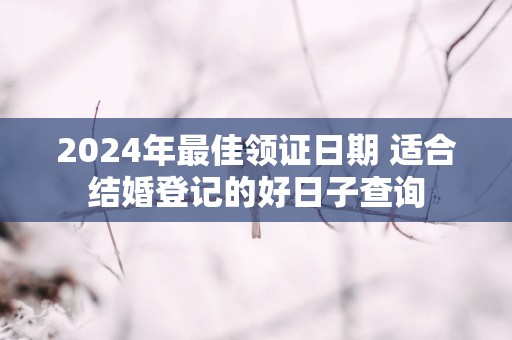 2025年最佳领证日期 适合结婚登记的好日子查询