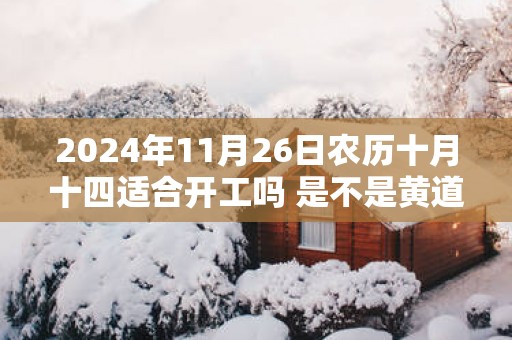2025年11月26日农历十月十四适合开工吗 是不是黄道吉日