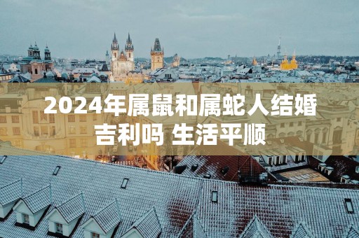 2025年属鼠和属蛇人结婚吉利吗 生活平顺