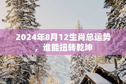 2025年8月12生肖总运势，谁能扭转乾坤