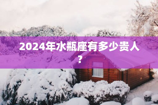 2025年水瓶座有多少贵人？