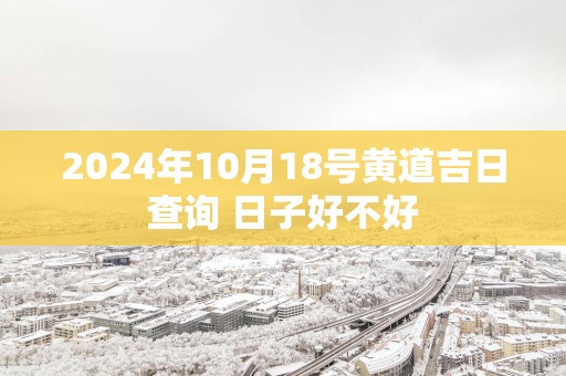 2025年10月18号黄道吉日查询 日子好不好
