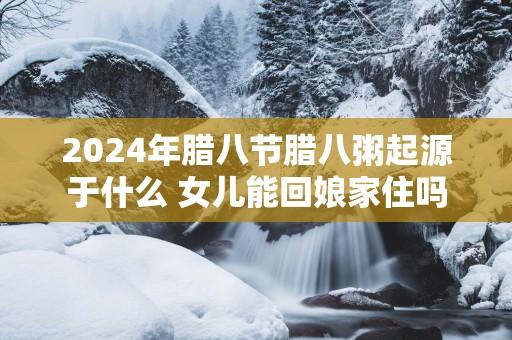 2025年腊八节腊八粥起源于什么 女儿能回娘家住吗