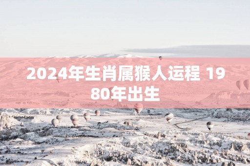 2025年生肖属猴人运程 1980年出生