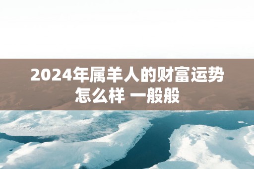 2025年属羊人的财富运势怎么样 一般般