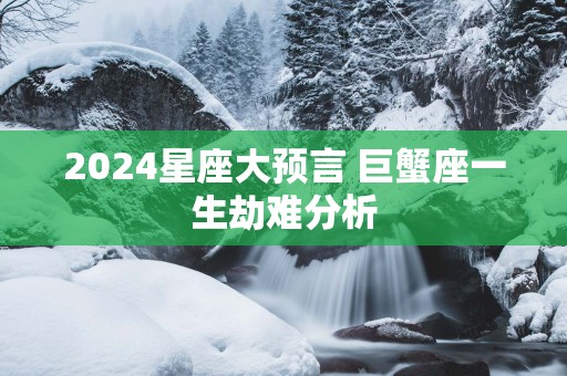 2025星座大预言 巨蟹座一生劫难分析