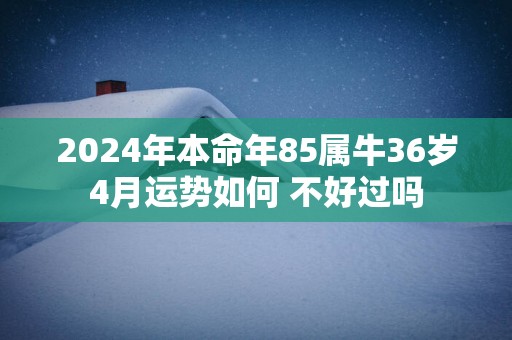 2025年本命年85属牛36岁4月运势如何 不好过吗