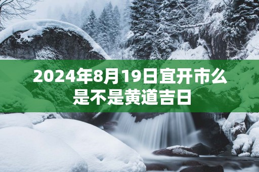 2025年8月19日宜开市么 是不是黄道吉日