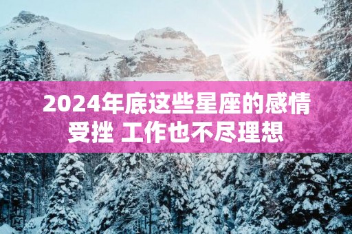 2025年底这些星座的感情受挫 工作也不尽理想