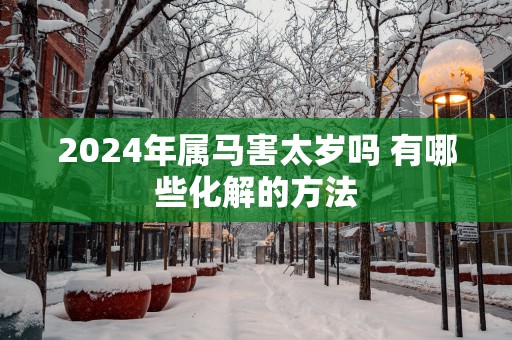 2025年属马害太岁吗 有哪些化解的方法