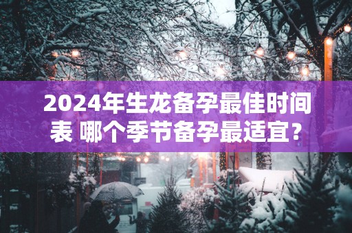 2025年生龙备孕最佳时间表 哪个季节备孕最适宜？