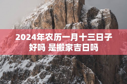 2025年农历一月十三日子好吗 是搬家吉日吗