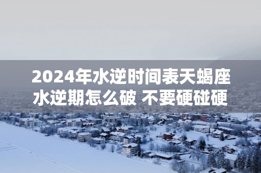 2025年水逆时间表天蝎座水逆期怎么破 不要硬碰硬