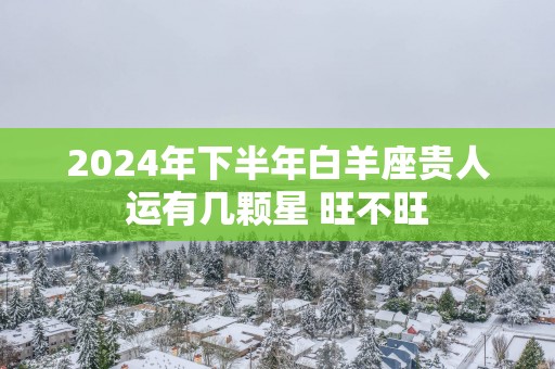 2025年下半年白羊座贵人运有几颗星 旺不旺
