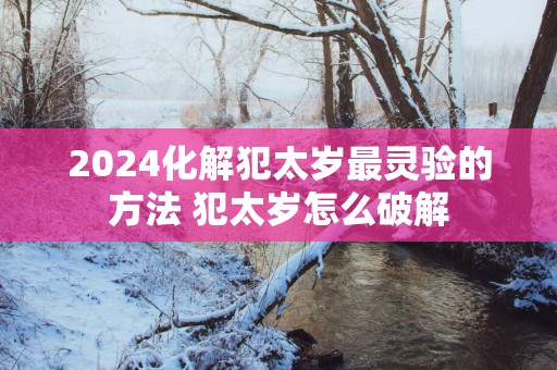 2025化解犯太岁最灵验的方法 犯太岁怎么破解