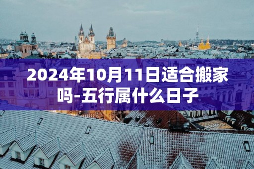 2025年10月11日适合搬家吗-五行属什么日子
