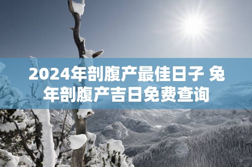 2025年剖腹产最佳日子 蛇年剖腹产吉日免费查询