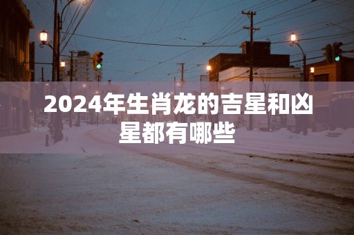 2025年生肖龙的吉星和凶星都有哪些
