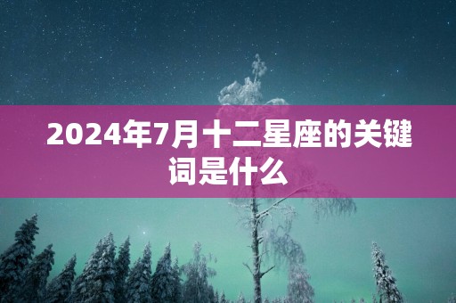 2025年7月十二星座的关键词是什么