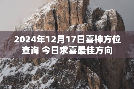 2025年12月17日喜神方位查询 今日求喜最佳方向