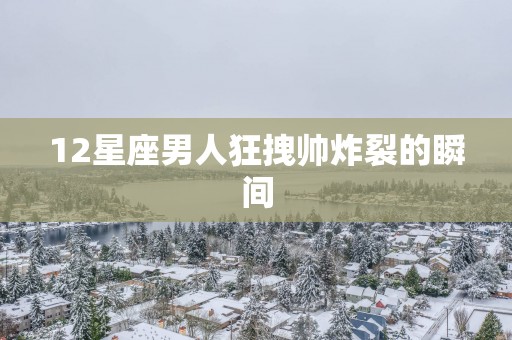 12星座男人狂拽帅炸裂的瞬间